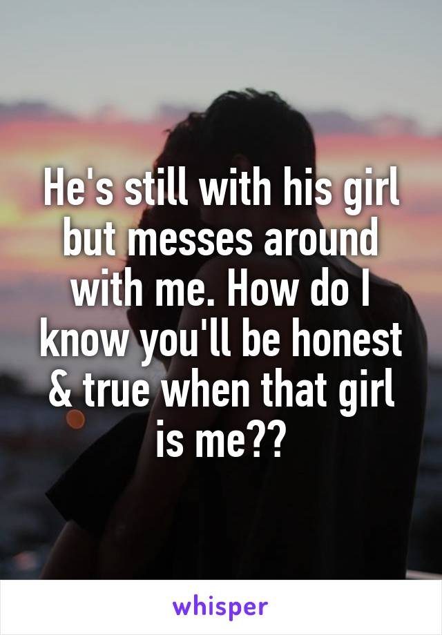 He's still with his girl but messes around with me. How do I know you'll be honest & true when that girl is me??