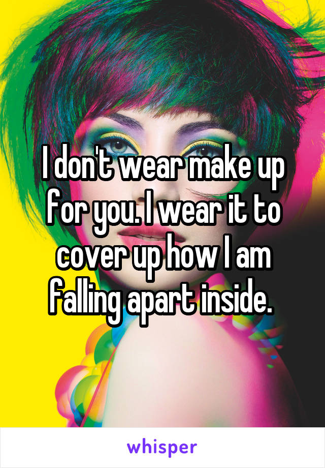 I don't wear make up for you. I wear it to cover up how I am falling apart inside. 