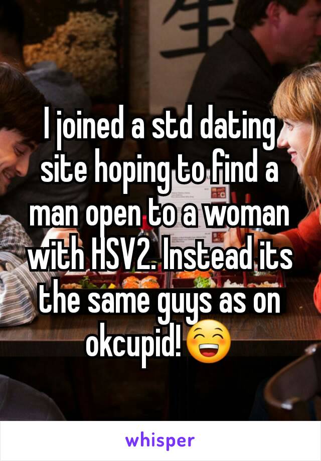 I joined a std dating site hoping to find a man open to a woman with HSV2. Instead its the same guys as on okcupid!😁