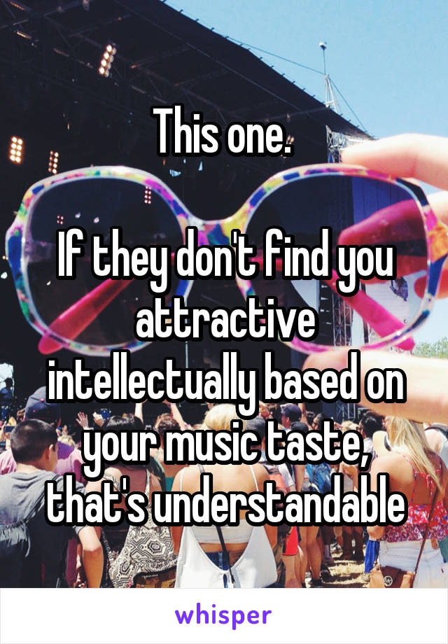 This one. 

If they don't find you attractive intellectually based on your music taste, that's understandable