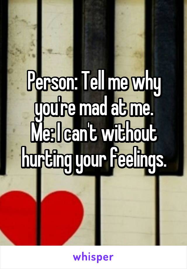 Person: Tell me why you're mad at me.
Me: I can't without hurting your feelings.
