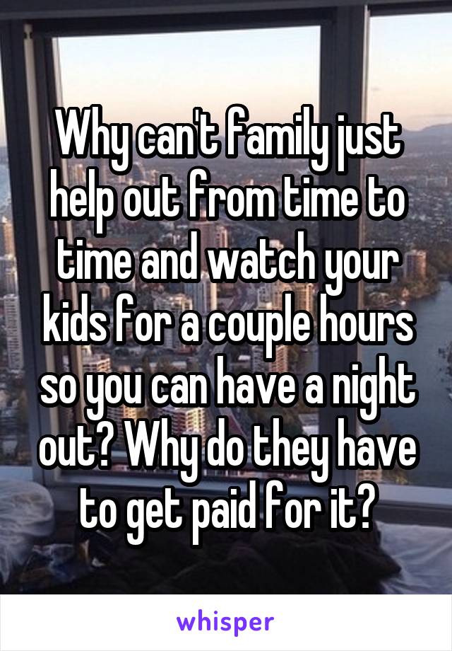 Why can't family just help out from time to time and watch your kids for a couple hours so you can have a night out? Why do they have to get paid for it?