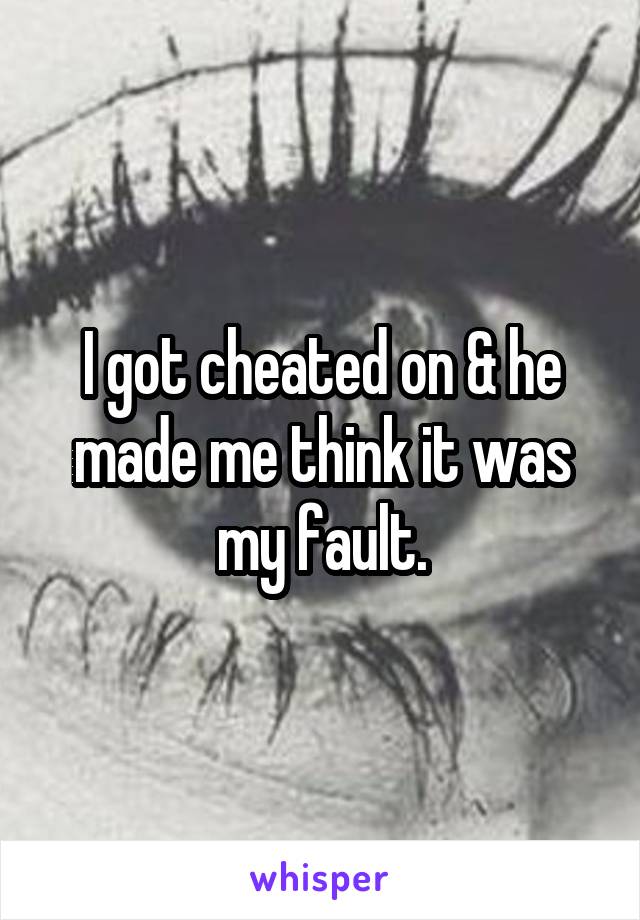 I got cheated on & he made me think it was my fault.