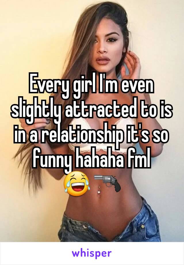 Every girl I'm even slightly attracted to is in a relationship it's so funny hahaha fml      😂🔫