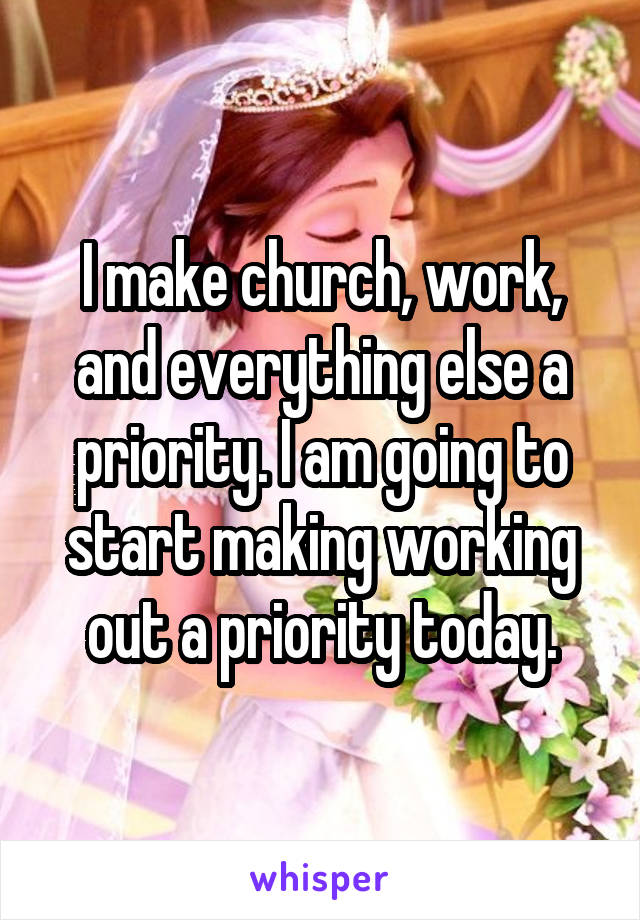 I make church, work, and everything else a priority. I am going to start making working out a priority today.