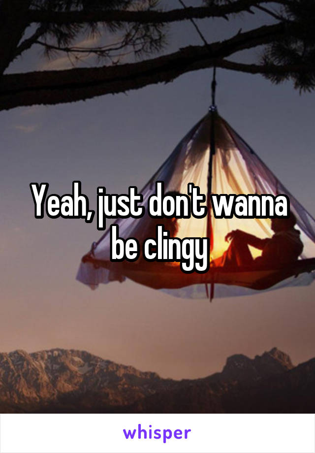 Yeah, just don't wanna be clingy