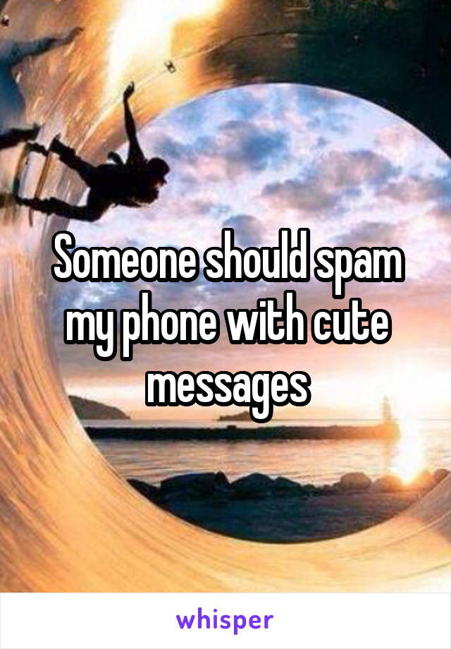 Someone should spam my phone with cute messages