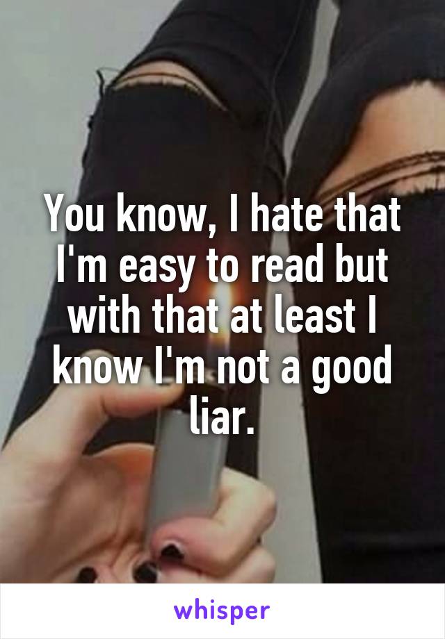 You know, I hate that I'm easy to read but with that at least I know I'm not a good liar.