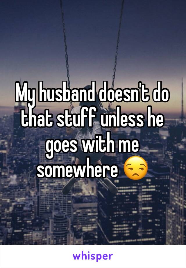 My husband doesn't do that stuff unless he goes with me somewhere 😒