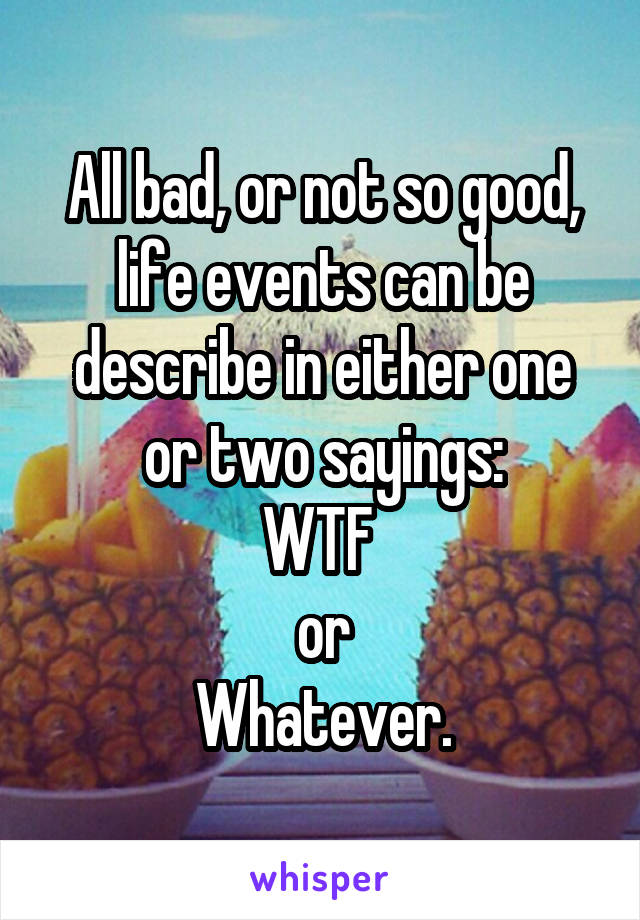 All bad, or not so good, life events can be describe in either one or two sayings:
WTF 
or
Whatever.