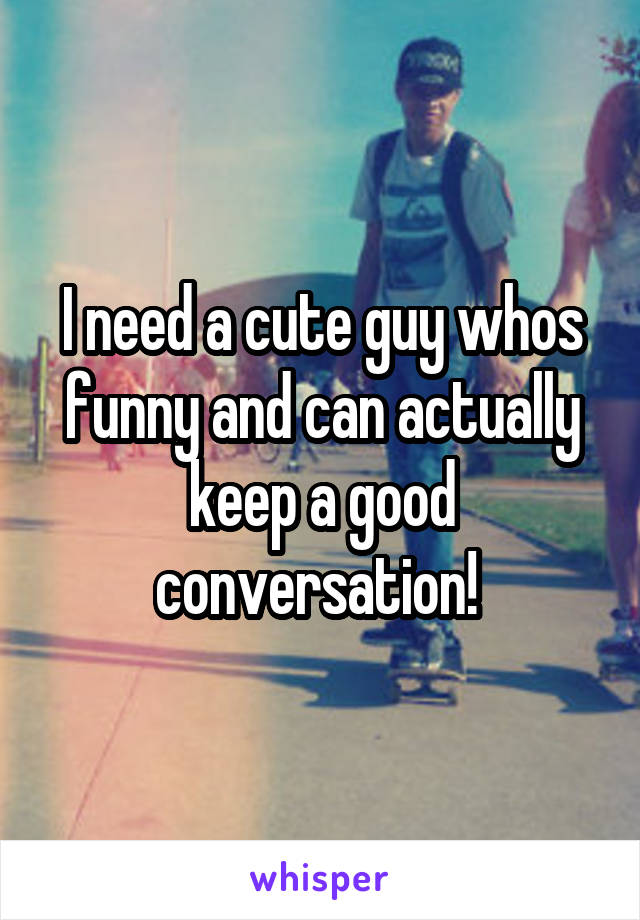 I need a cute guy whos funny and can actually keep a good conversation! 