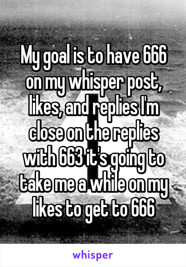 My goal is to have 666 on my whisper post, likes, and replies I'm close on the replies with 663 it's going to take me a while on my likes to get to 666
