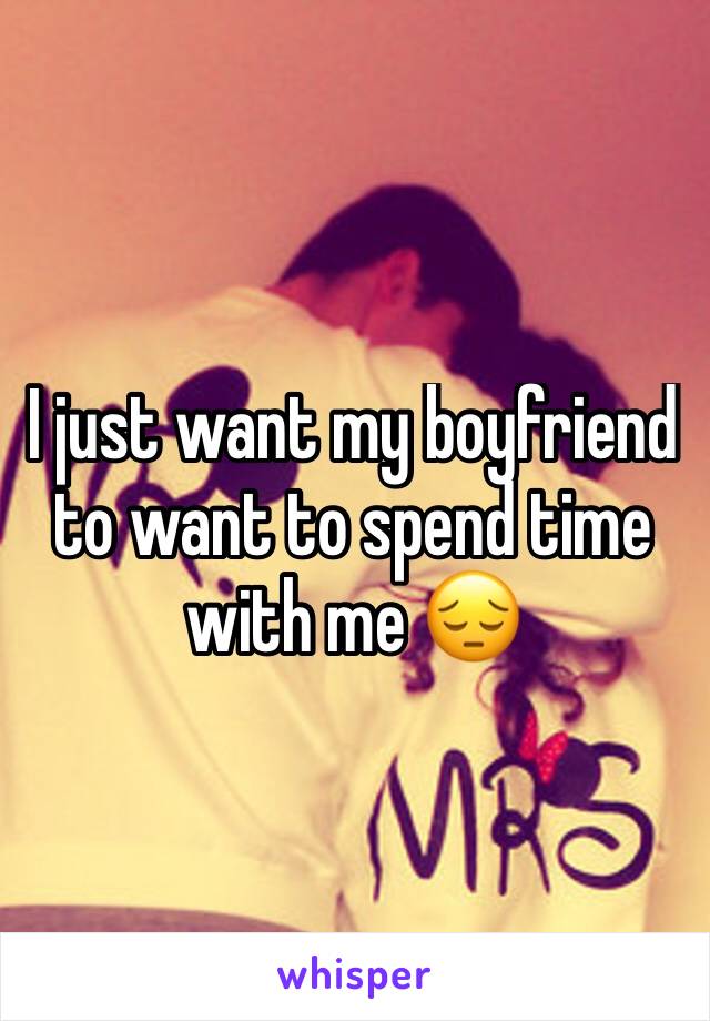 I just want my boyfriend to want to spend time with me 😔