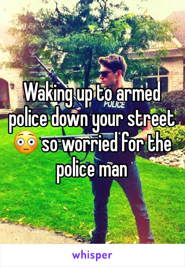 Waking up to armed police down your street 😳 so worried for the police man 