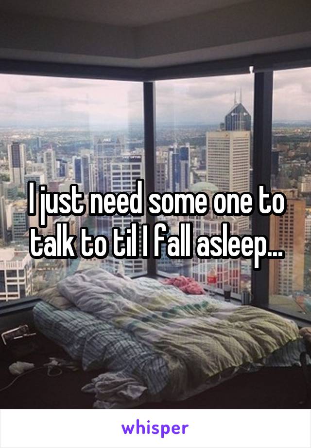 I just need some one to talk to til I fall asleep...