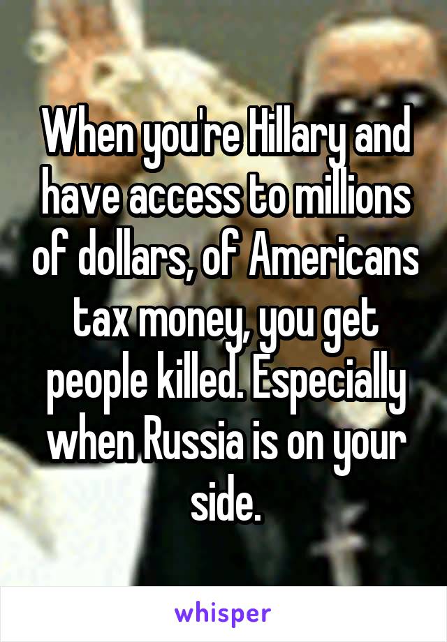 When you're Hillary and have access to millions of dollars, of Americans tax money, you get people killed. Especially when Russia is on your side.