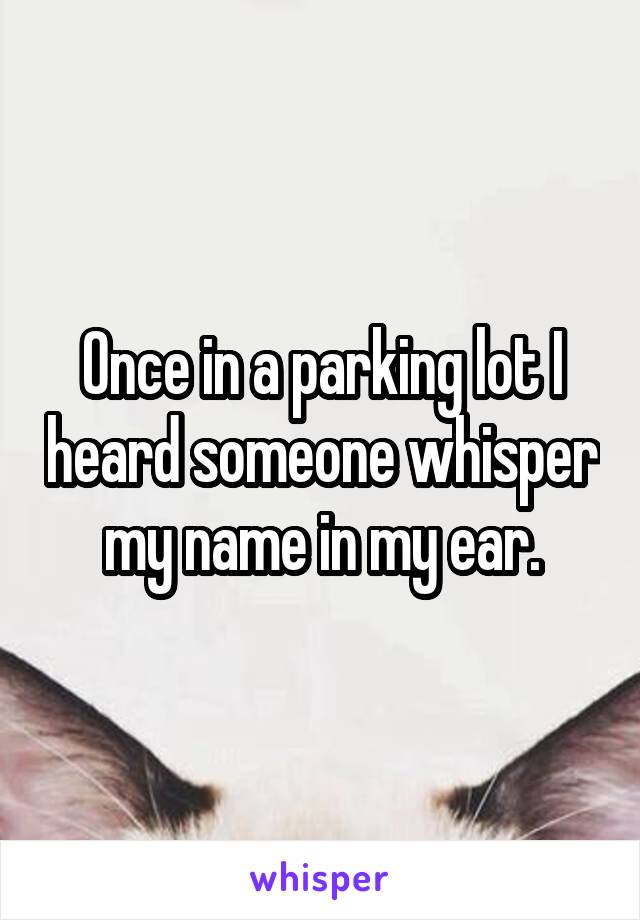 Once in a parking lot I heard someone whisper my name in my ear.