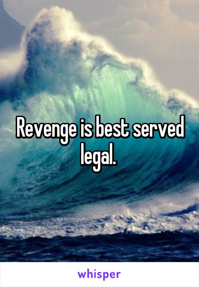 Revenge is best served legal. 