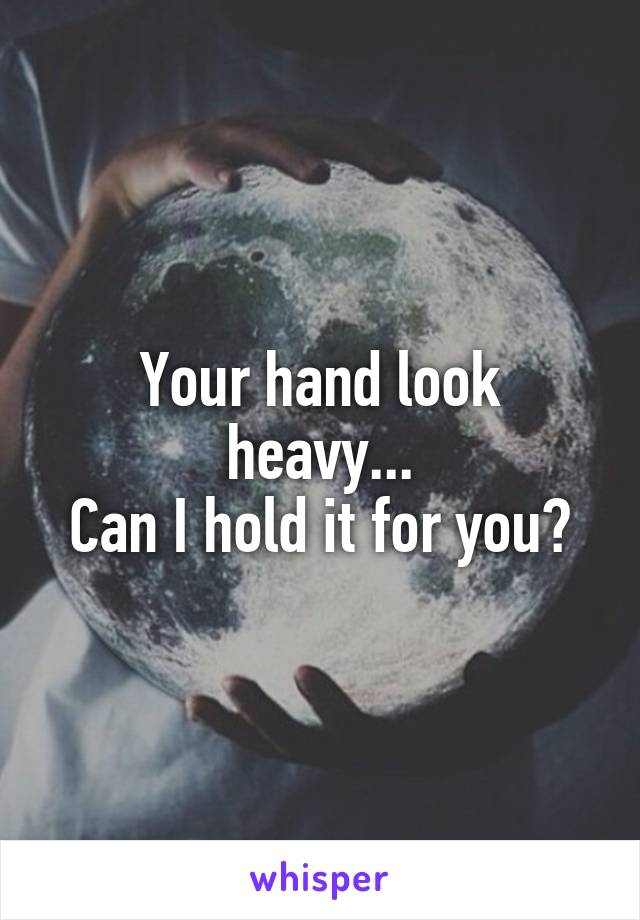 Your hand look heavy...
Can I hold it for you?