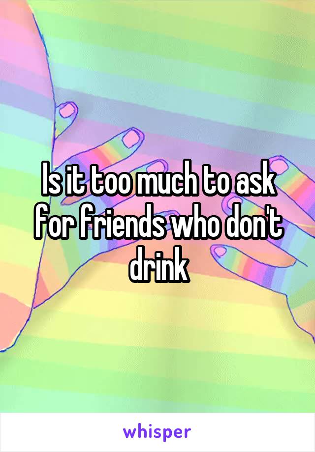 Is it too much to ask for friends who don't drink