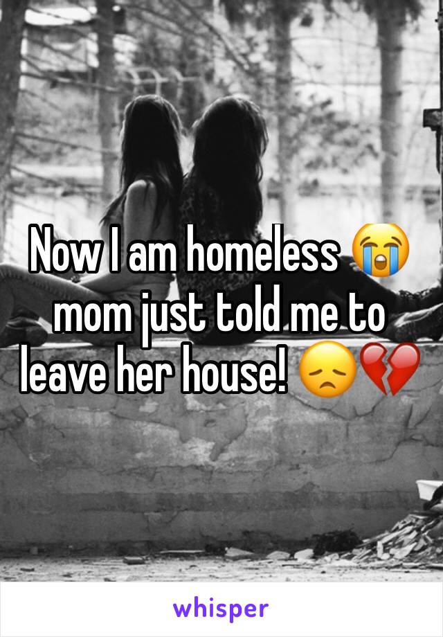 Now I am homeless 😭 mom just told me to leave her house! 😞💔