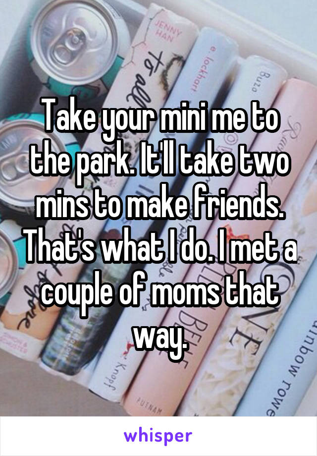 Take your mini me to the park. It'll take two mins to make friends. That's what I do. I met a couple of moms that way.