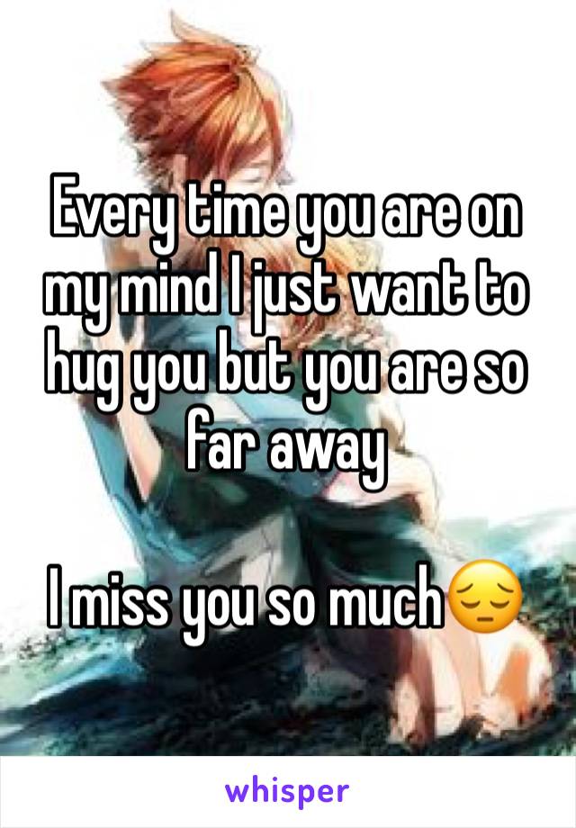 Every time you are on my mind I just want to hug you but you are so far away 

I miss you so much😔
