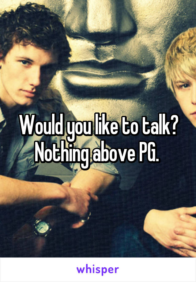 Would you like to talk?
Nothing above PG. 