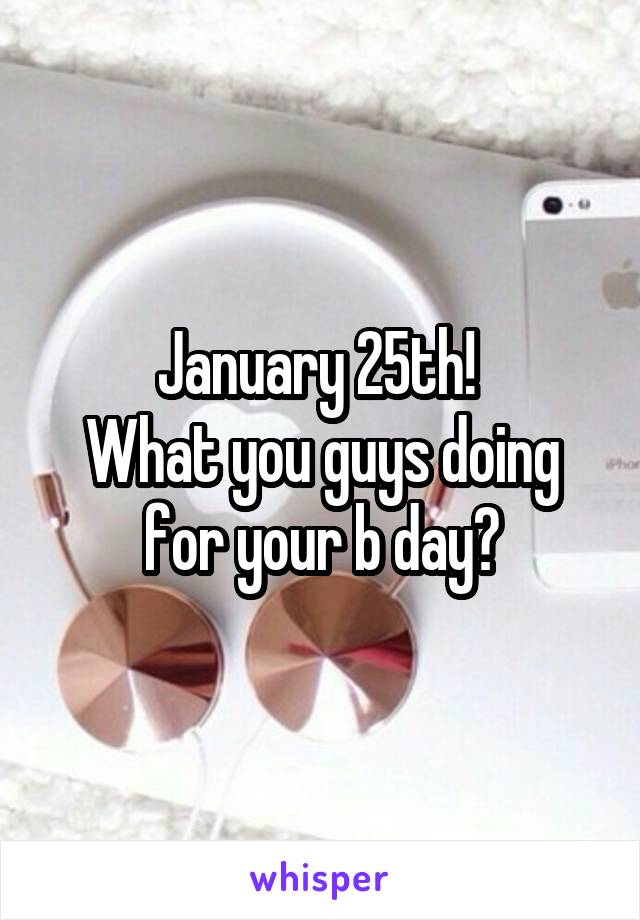 January 25th! 
What you guys doing for your b day?
