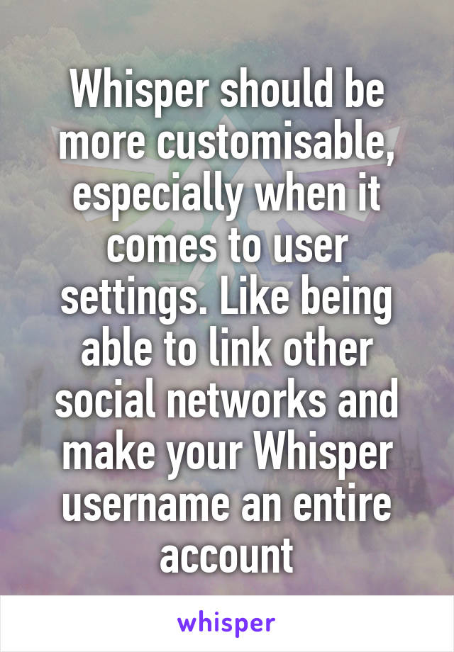 Whisper should be more customisable, especially when it comes to user settings. Like being able to link other social networks and make your Whisper username an entire account