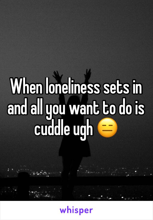 When loneliness sets in and all you want to do is cuddle ugh 😑 