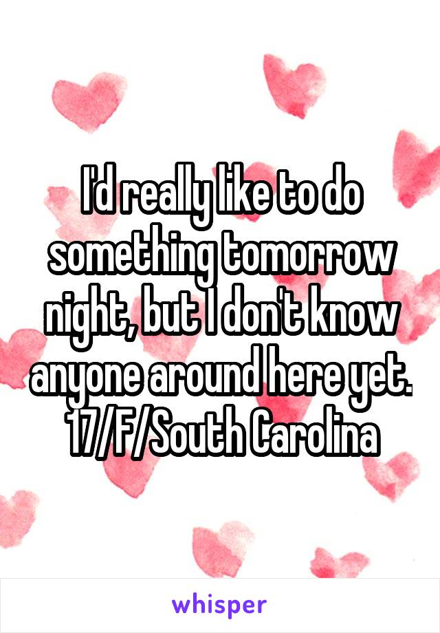 I'd really like to do something tomorrow night, but I don't know anyone around here yet. 17/F/South Carolina