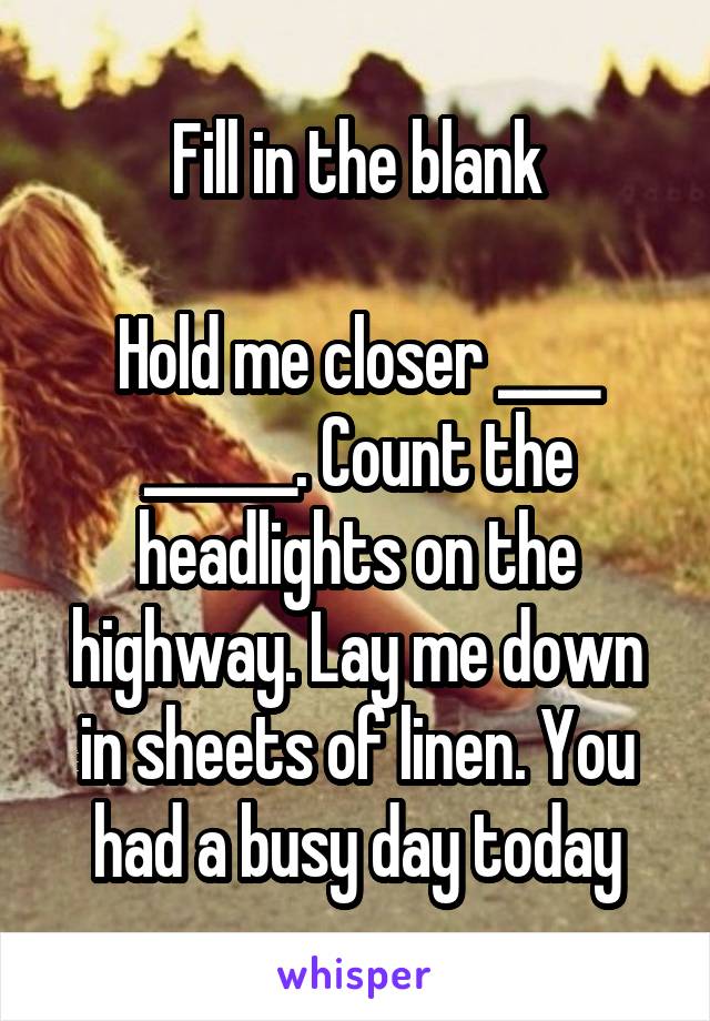 Fill in the blank

Hold me closer ____ ______. Count the headlights on the highway. Lay me down in sheets of linen. You had a busy day today