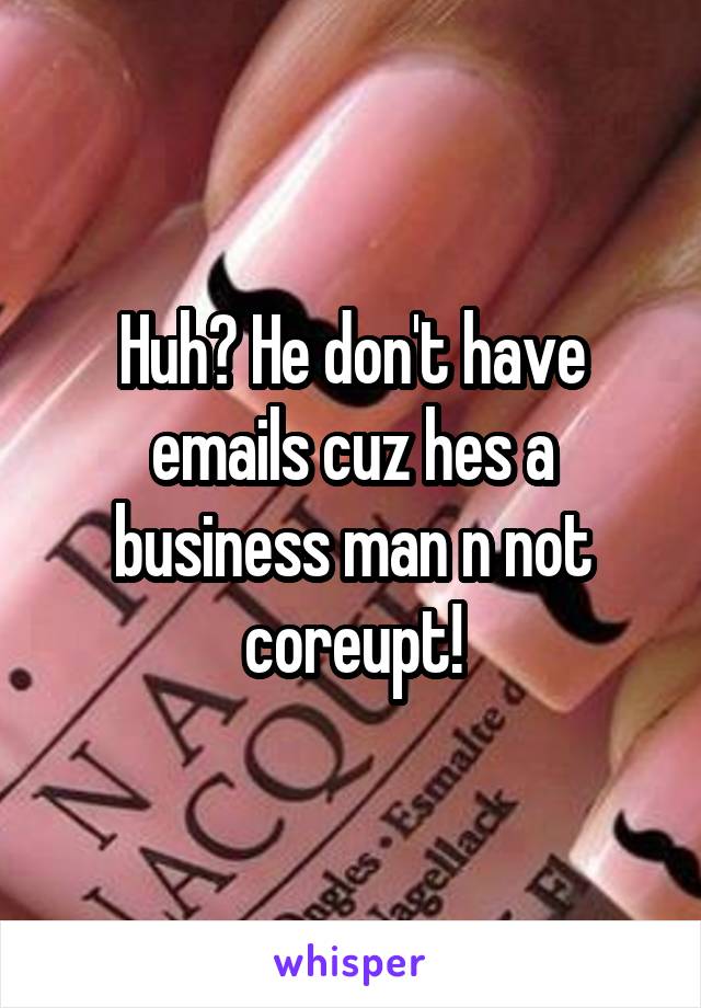Huh? He don't have emails cuz hes a business man n not coreupt!