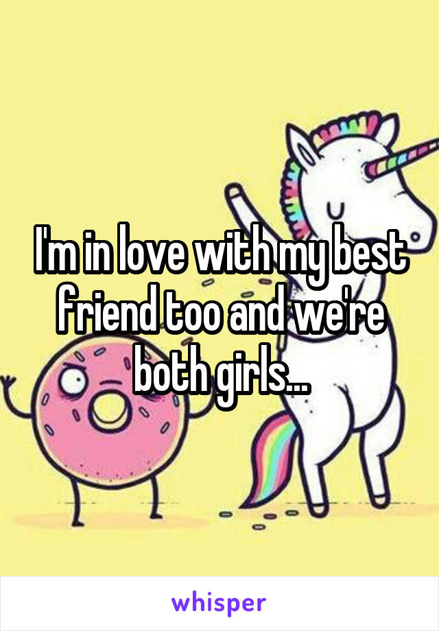 I'm in love with my best friend too and we're both girls...