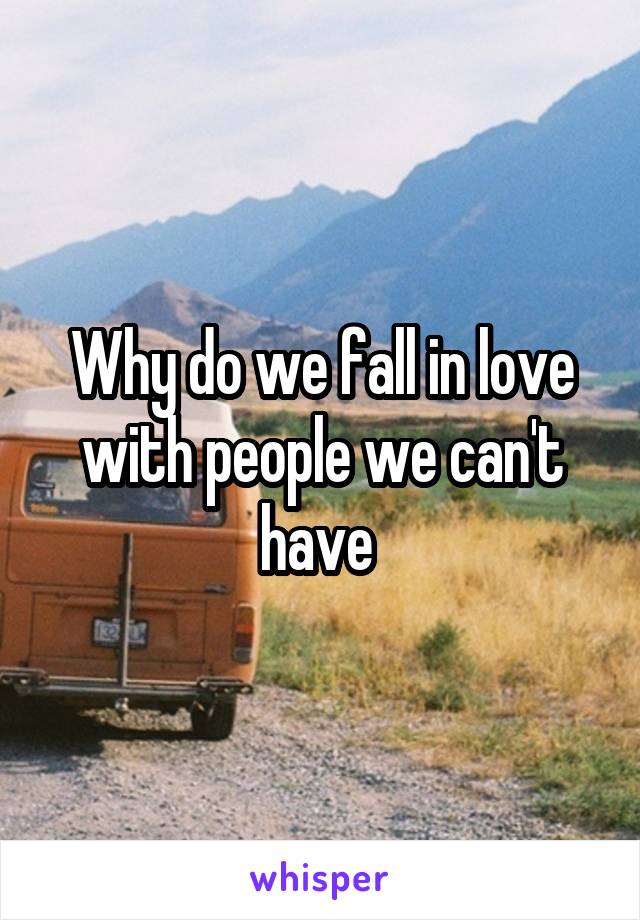Why do we fall in love with people we can't have 