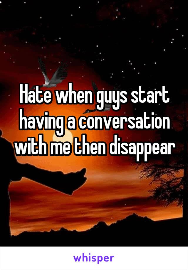 Hate when guys start having a conversation with me then disappear 