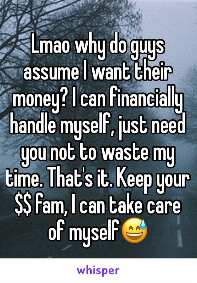 Lmao why do guys assume I want their money? I can financially handle myself, just need you not to waste my time. That's it. Keep your $$ fam, I can take care of myself😅
