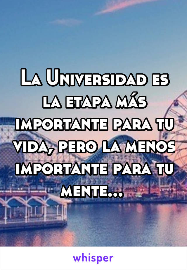 La Universidad es la etapa más importante para tu vida, pero la menos importante para tu mente... 