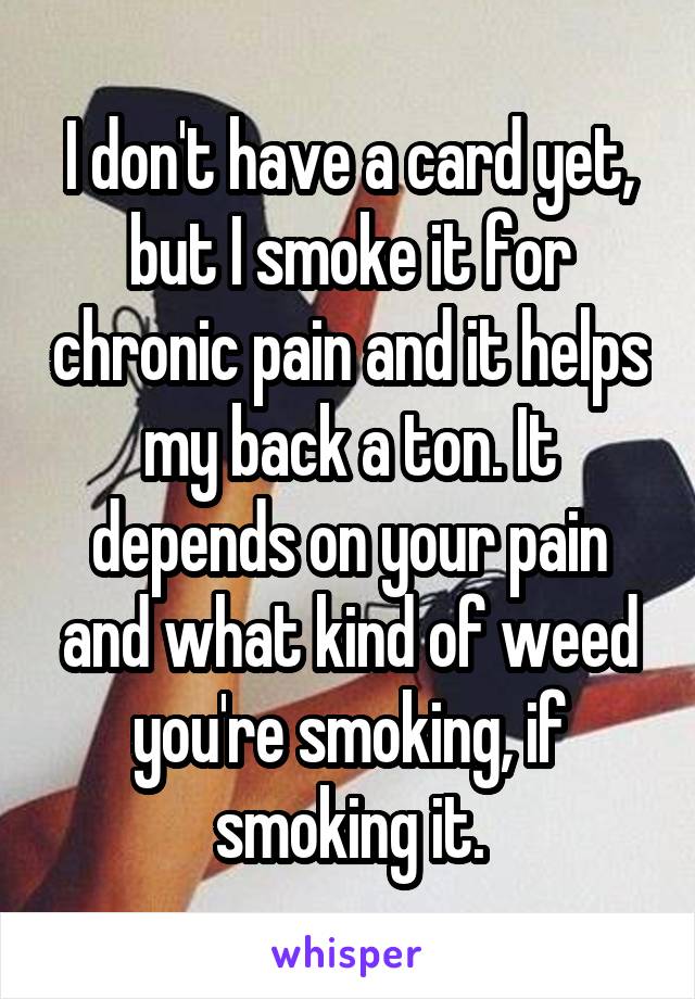 I don't have a card yet, but I smoke it for chronic pain and it helps my back a ton. It depends on your pain and what kind of weed you're smoking, if smoking it.