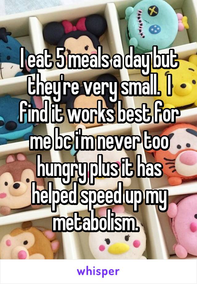 I eat 5 meals a day but they're very small.  I find it works best for me bc i'm never too hungry plus it has helped speed up my metabolism.  