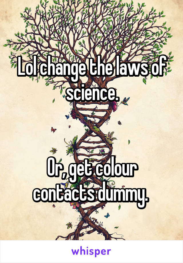 Lol change the laws of science.


Or, get colour contacts dummy. 