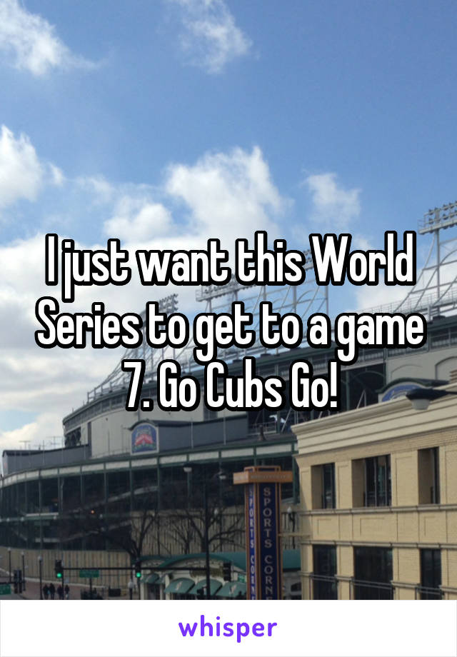 I just want this World Series to get to a game 7. Go Cubs Go!