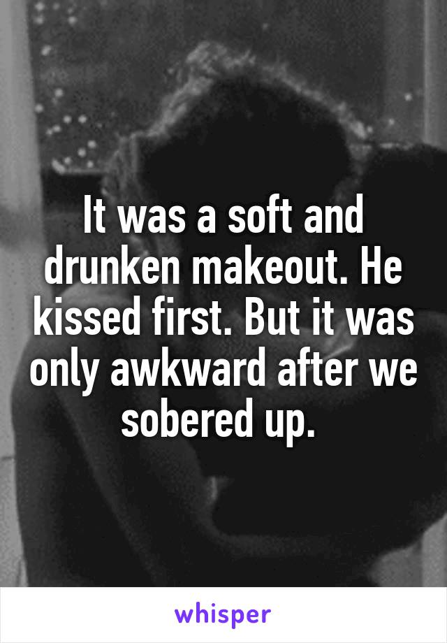 It was a soft and drunken makeout. He kissed first. But it was only awkward after we sobered up. 
