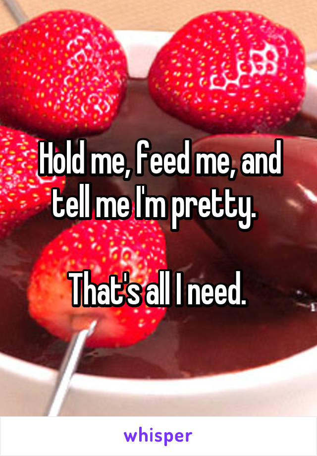 Hold me, feed me, and tell me I'm pretty.  

That's all I need. 