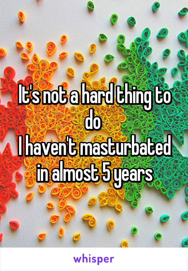 It's not a hard thing to do 
I haven't masturbated in almost 5 years