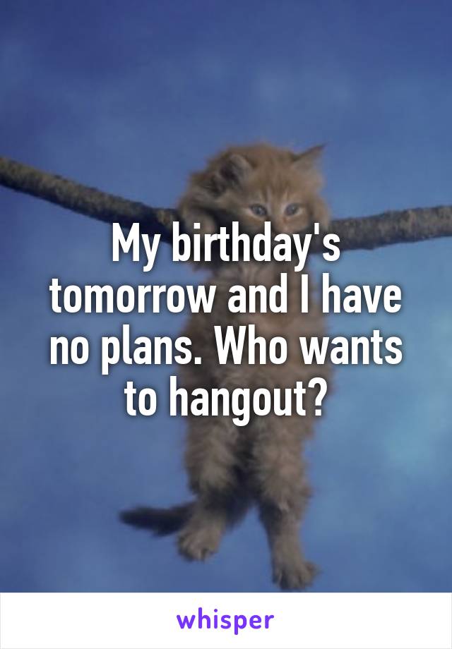 My birthday's tomorrow and I have no plans. Who wants to hangout?