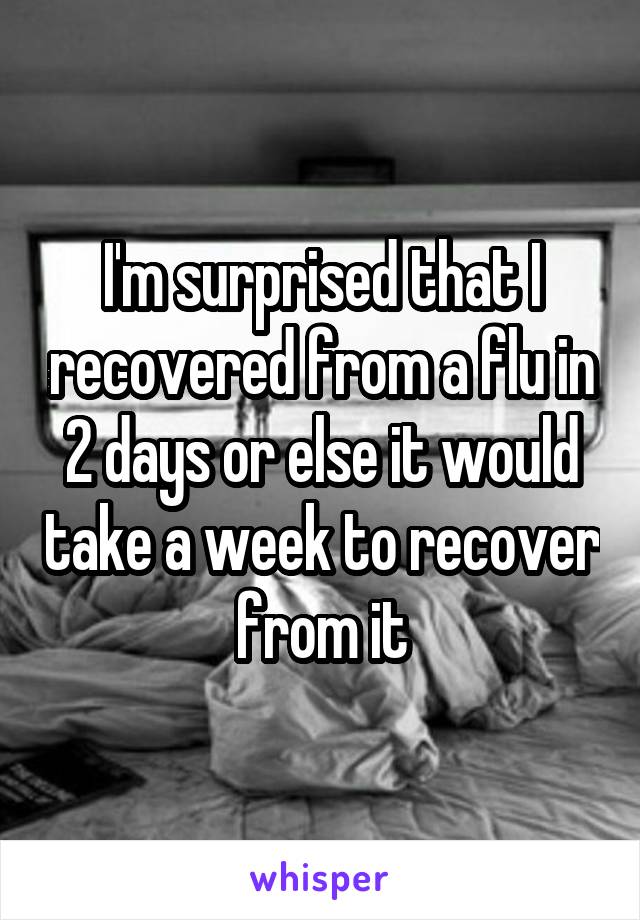 I'm surprised that I recovered from a flu in 2 days or else it would take a week to recover from it