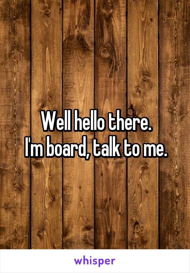 Well hello there.
I'm board, talk to me.