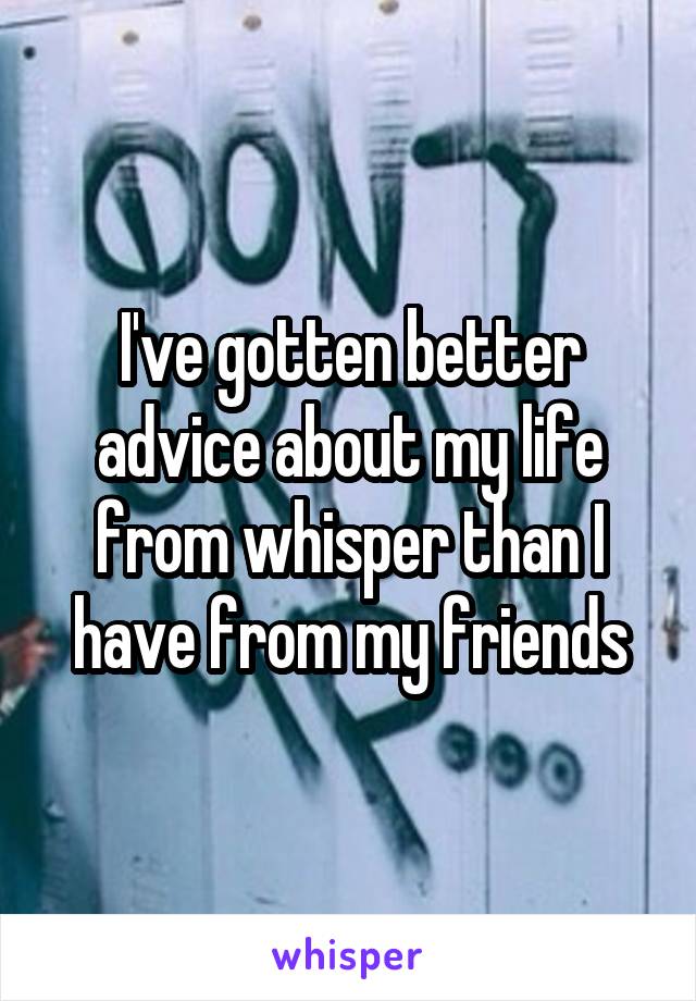 I've gotten better advice about my life from whisper than I have from my friends